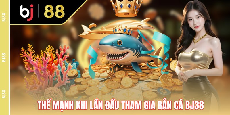 Thế mạnh khi lần đầu tham gia bắn cá Bj38 Thế mạnh khi lần đầu tham gia bắn cá Bj38